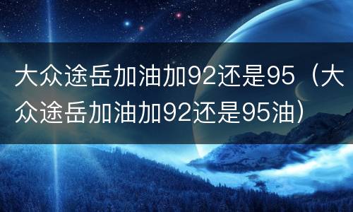 大众途岳加油加92还是95（大众途岳加油加92还是95油）