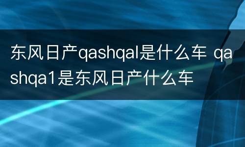 东风日产qashqal是什么车 qashqa1是东风日产什么车