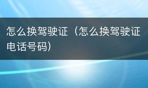 怎么换驾驶证（怎么换驾驶证电话号码）