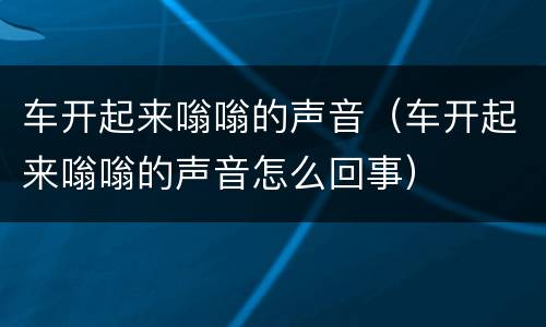 车开起来嗡嗡的声音（车开起来嗡嗡的声音怎么回事）