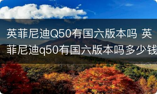 英菲尼迪Q50有国六版本吗 英菲尼迪q50有国六版本吗多少钱