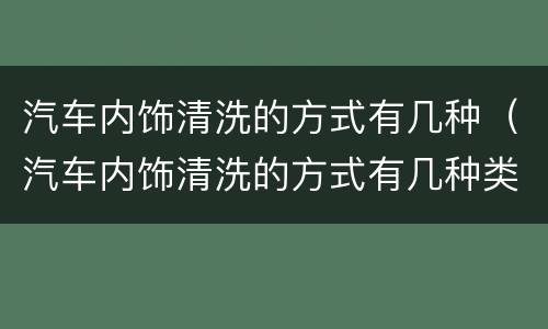 汽车内饰清洗的方式有几种（汽车内饰清洗的方式有几种类型）