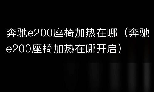 奔驰e200座椅加热在哪（奔驰e200座椅加热在哪开启）