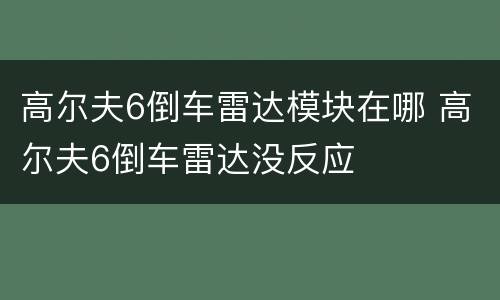 高尔夫6倒车雷达模块在哪 高尔夫6倒车雷达没反应