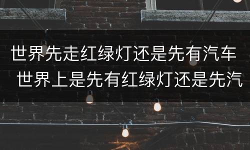 世界先走红绿灯还是先有汽车 世界上是先有红绿灯还是先汽车呢[坏笑][坏笑]