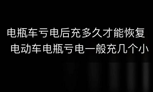 电瓶车亏电后充多久才能恢复 电动车电瓶亏电一般充几个小时