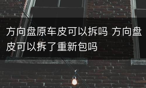 方向盘原车皮可以拆吗 方向盘皮可以拆了重新包吗