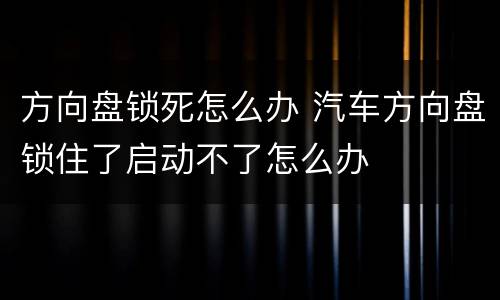 方向盘锁死怎么办 汽车方向盘锁住了启动不了怎么办