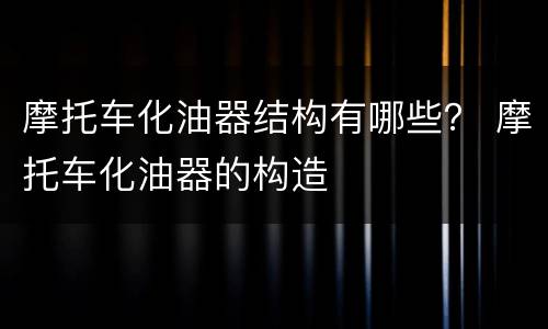 摩托车化油器结构有哪些？ 摩托车化油器的构造