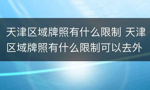 天津区域牌照有什么限制 天津区域牌照有什么限制可以去外地吗