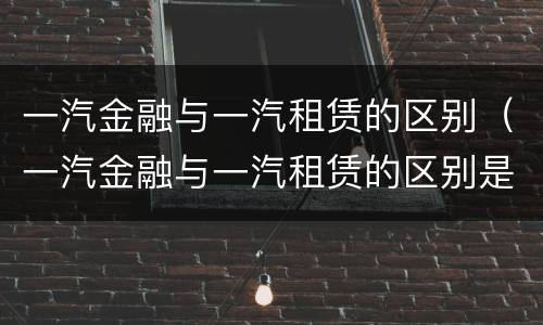 一汽金融与一汽租赁的区别（一汽金融与一汽租赁的区别是什么）