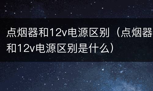 点烟器和12v电源区别（点烟器和12v电源区别是什么）