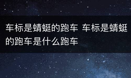 车标是蜻蜓的跑车 车标是蜻蜓的跑车是什么跑车