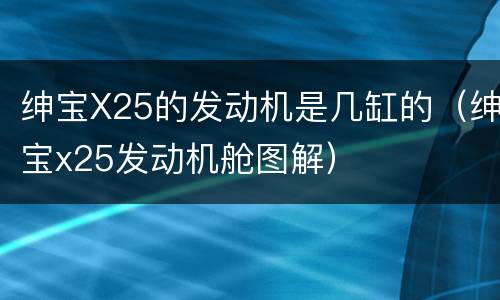 绅宝X25的发动机是几缸的（绅宝x25发动机舱图解）