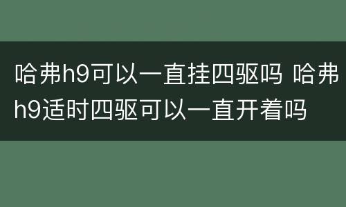 哈弗h9可以一直挂四驱吗 哈弗h9适时四驱可以一直开着吗