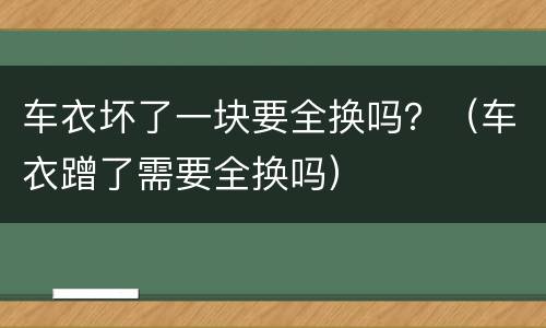 车衣坏了一块要全换吗？（车衣蹭了需要全换吗）