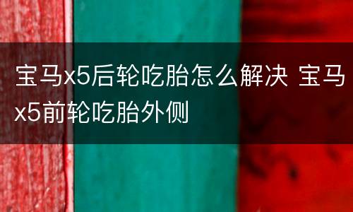 宝马x5后轮吃胎怎么解决 宝马x5前轮吃胎外侧