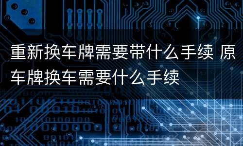 重新换车牌需要带什么手续 原车牌换车需要什么手续