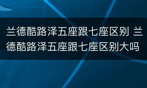 兰德酷路泽五座跟七座区别 兰德酷路泽五座跟七座区别大吗