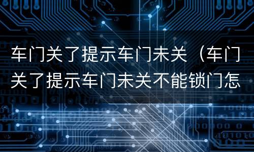 车门关了提示车门未关（车门关了提示车门未关不能锁门怎么办）