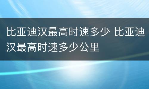 比亚迪汉最高时速多少 比亚迪汉最高时速多少公里