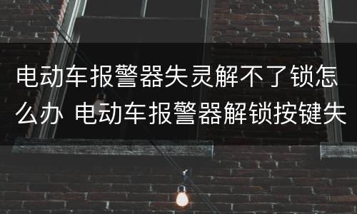 电动车报警器失灵解不了锁怎么办 电动车报警器解锁按键失灵怎么为