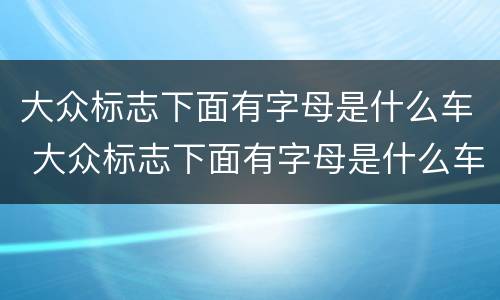 大众标志下面有字母是什么车 大众标志下面有字母是什么车标