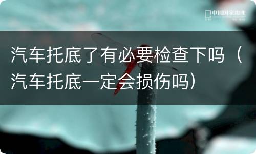 汽车托底了有必要检查下吗（汽车托底一定会损伤吗）