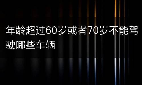 年龄超过60岁或者70岁不能驾驶哪些车辆