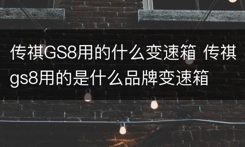 传祺GS8用的什么变速箱 传祺gs8用的是什么品牌变速箱