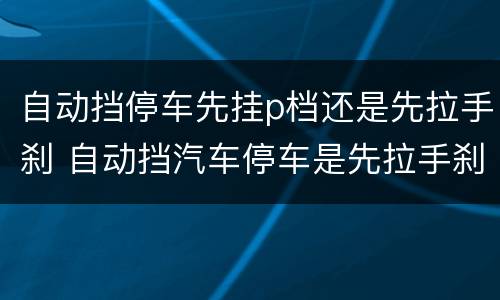 自动挡停车先挂p档还是先拉手刹 自动挡汽车停车是先拉手刹还是先挂p档