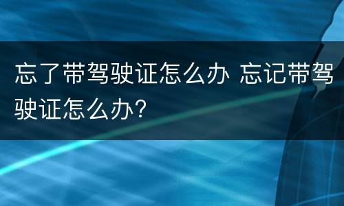 忘了带驾驶证怎么办 忘记带驾驶证怎么办?