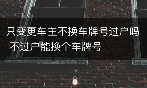 只变更车主不换车牌号过户吗 不过户能换个车牌号