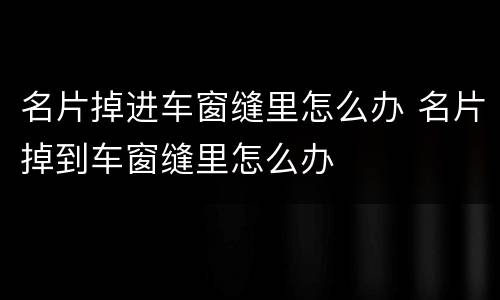 名片掉进车窗缝里怎么办 名片掉到车窗缝里怎么办