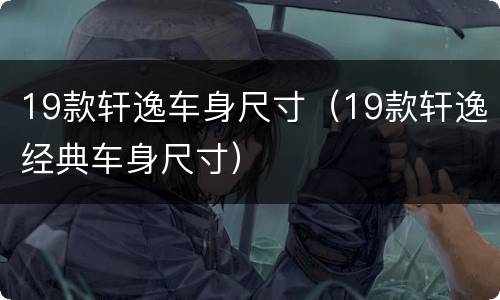 19款轩逸车身尺寸（19款轩逸经典车身尺寸）