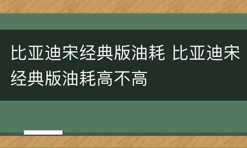 比亚迪宋经典版油耗 比亚迪宋经典版油耗高不高