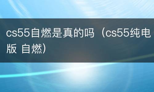 cs55自燃是真的吗（cs55纯电版 自燃）