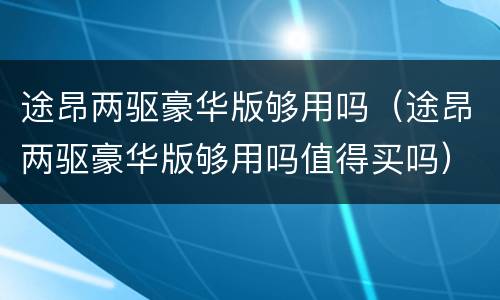 途昂两驱豪华版够用吗（途昂两驱豪华版够用吗值得买吗）