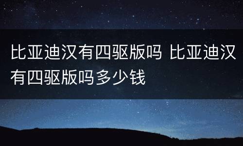 比亚迪汉有四驱版吗 比亚迪汉有四驱版吗多少钱