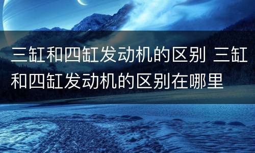 三缸和四缸发动机的区别 三缸和四缸发动机的区别在哪里