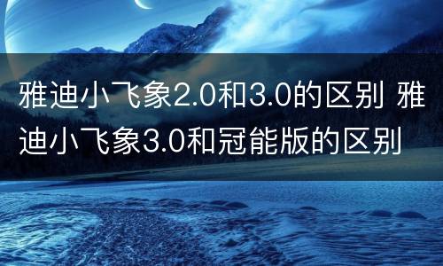 雅迪小飞象2.0和3.0的区别 雅迪小飞象3.0和冠能版的区别