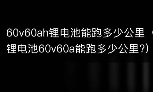 60v60ah锂电池能跑多少公里（锂电池60v60a能跑多少公里?）