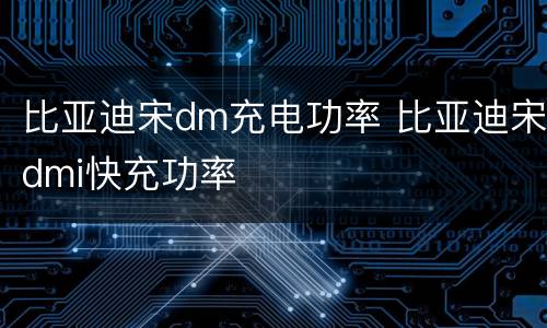 比亚迪宋dm充电功率 比亚迪宋dmi快充功率