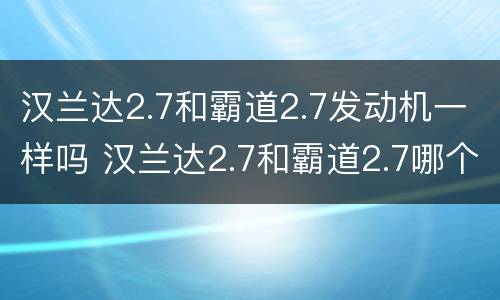 汉兰达2.7和霸道2.7发动机一样吗 汉兰达2.7和霸道2.7哪个动力好