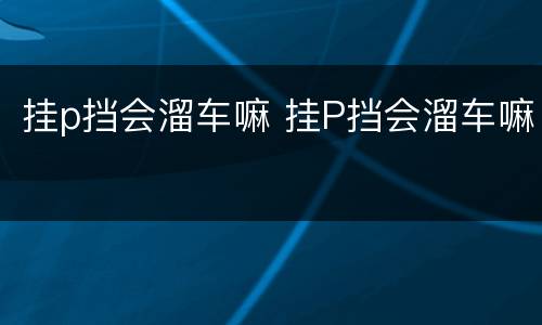 挂p挡会溜车嘛 挂P挡会溜车嘛