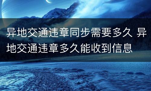 异地交通违章同步需要多久 异地交通违章多久能收到信息