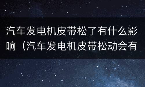 汽车发电机皮带松了有什么影响（汽车发电机皮带松动会有什么影响）