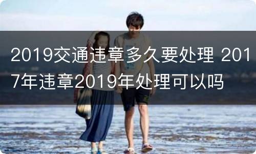 2019交通违章多久要处理 2017年违章2019年处理可以吗