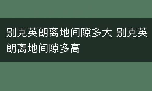 别克英朗离地间隙多大 别克英朗离地间隙多高