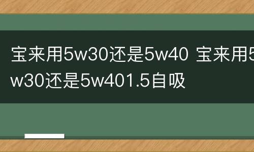 宝来用5w30还是5w40 宝来用5w30还是5w401.5自吸